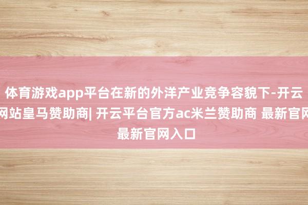 体育游戏app平台在新的外洋产业竞争容貌下-开云平台网站皇马赞助商| 开云平台官方ac米兰赞助商 最新官网入口