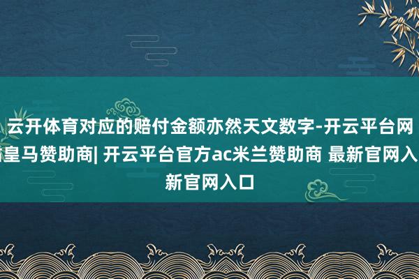 云开体育对应的赔付金额亦然天文数字-开云平台网站皇马赞助商| 开云平台官方ac米兰赞助商 最新官网入口