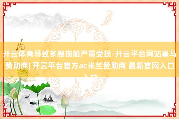 开云体育导致多艘拖船严重受损-开云平台网站皇马赞助商| 开云平台官方ac米兰赞助商 最新官网入口