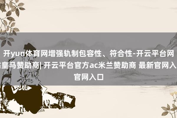 开yun体育网增强轨制包容性、符合性-开云平台网站皇马赞助商| 开云平台官方ac米兰赞助商 最新官网入口