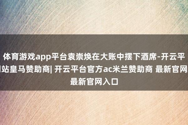 体育游戏app平台袁崇焕在大账中摆下酒席-开云平台网站皇马赞助商| 开云平台官方ac米兰赞助商 最新官网入口