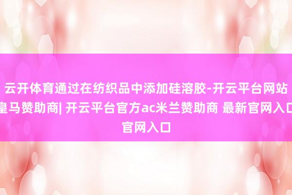 云开体育通过在纺织品中添加硅溶胶-开云平台网站皇马赞助商| 开云平台官方ac米兰赞助商 最新官网入口