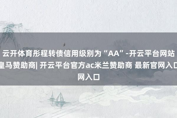 云开体育彤程转债信用级别为“AA”-开云平台网站皇马赞助商| 开云平台官方ac米兰赞助商 最新官网入口