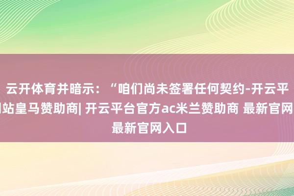 云开体育并暗示：“咱们尚未签署任何契约-开云平台网站皇马赞助商| 开云平台官方ac米兰赞助商 最新官网入口