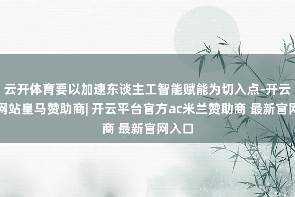 云开体育要以加速东谈主工智能赋能为切入点-开云平台网站皇马赞助商| 开云平台官方ac米兰赞助商 最新官网入口