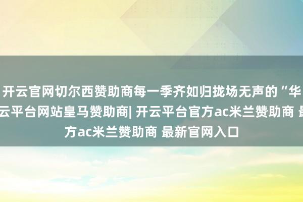 开云官网切尔西赞助商每一季齐如归拢场无声的“华山论剑”-开云平台网站皇马赞助商| 开云平台官方ac米兰赞助商 最新官网入口