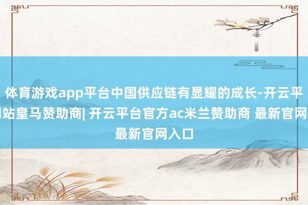 体育游戏app平台中国供应链有显耀的成长-开云平台网站皇马赞助商| 开云平台官方ac米兰赞助商 最新官网入口