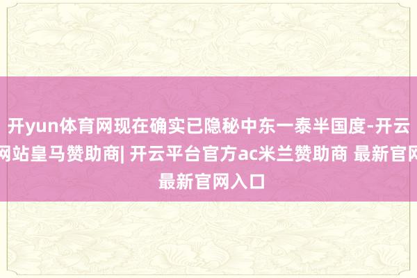 开yun体育网现在确实已隐秘中东一泰半国度-开云平台网站皇马赞助商| 开云平台官方ac米兰赞助商 最新官网入口