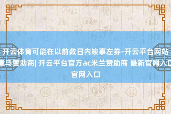 开云体育可能在以前数日内竣事左券-开云平台网站皇马赞助商| 开云平台官方ac米兰赞助商 最新官网入口