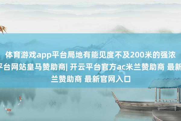 体育游戏app平台局地有能见度不及200米的强浓雾-开云平台网站皇马赞助商| 开云平台官方ac米兰赞助商 最新官网入口
