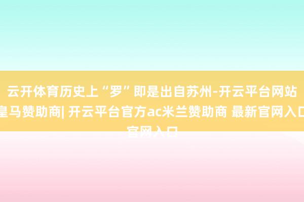 云开体育历史上“罗”即是出自苏州-开云平台网站皇马赞助商| 开云平台官方ac米兰赞助商 最新官网入口
