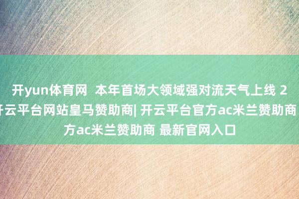 开yun体育网  本年首场大领域强对流天气上线 29日至31日-开云平台网站皇马赞助商| 开云平台官方ac米兰赞助商 最新官网入口
