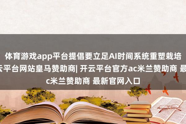 体育游戏app平台提倡要立足AI时间系统重塑栽培新情势-开云平台网站皇马赞助商| 开云平台官方ac米兰赞助商 最新官网入口
