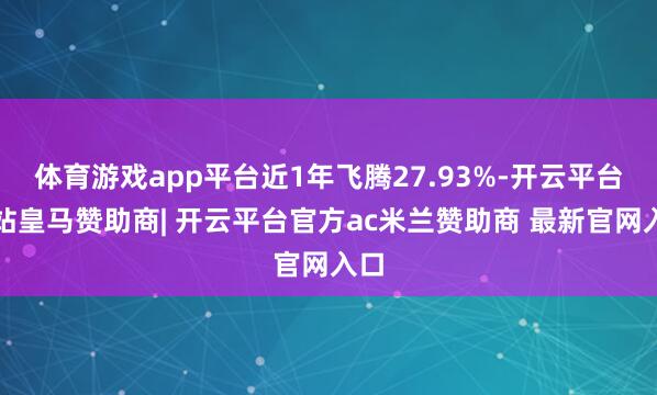 体育游戏app平台近1年飞腾27.93%-开云平台网站皇马赞助商| 开云平台官方ac米兰赞助商 最新官网入口