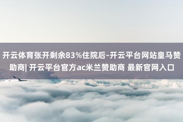 开云体育张开剩余83%住院后-开云平台网站皇马赞助商| 开云平台官方ac米兰赞助商 最新官网入口