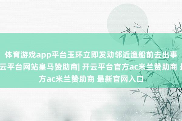 体育游戏app平台玉环立即发动邻近渔船前去出事海域搜救-开云平台网站皇马赞助商| 开云平台官方ac米兰赞助商 最新官网入口