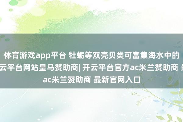 体育游戏app平台 牡蛎等双壳贝类可富集海水中的诺如病毒-开云平台网站皇马赞助商| 开云平台官方ac米兰赞助商 最新官网入口