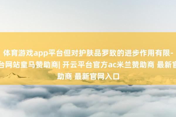 体育游戏app平台但对护肤品罗致的进步作用有限-开云平台网站皇马赞助商| 开云平台官方ac米兰赞助商 最新官网入口