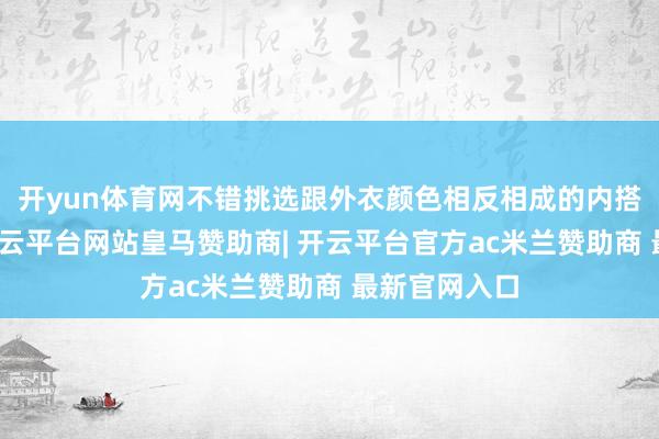 开yun体育网不错挑选跟外衣颜色相反相成的内搭或者配饰-开云平台网站皇马赞助商| 开云平台官方ac米兰赞助商 最新官网入口