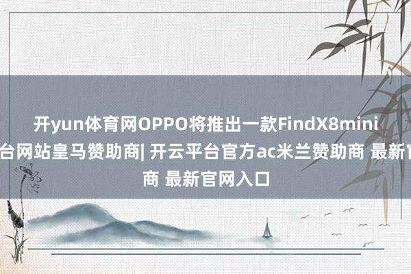 开yun体育网OPPO将推出一款FindX8mini-开云平台网站皇马赞助商| 开云平台官方ac米兰赞助商 最新官网入口