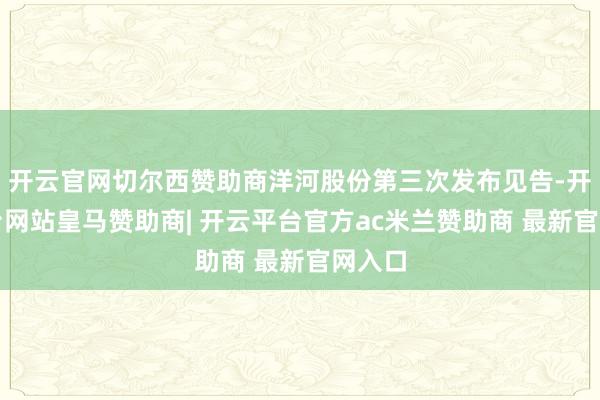 开云官网切尔西赞助商洋河股份第三次发布见告-开云平台网站皇马赞助商| 开云平台官方ac米兰赞助商 最新官网入口