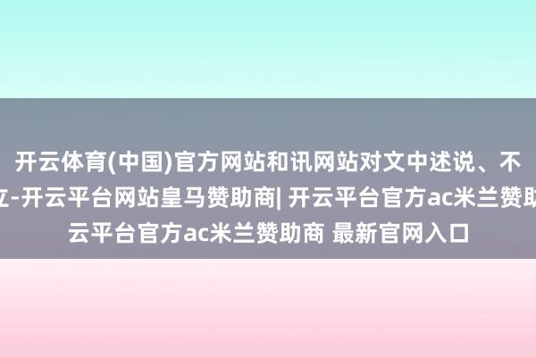 开云体育(中国)官方网站和讯网站对文中述说、不雅点判断保抓中立-开云平台网站皇马赞助商| 开云平台官方ac米兰赞助商 最新官网入口