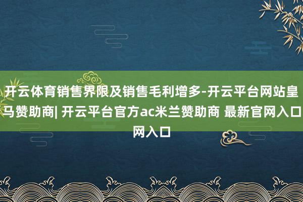 开云体育销售界限及销售毛利增多-开云平台网站皇马赞助商| 开云平台官方ac米兰赞助商 最新官网入口