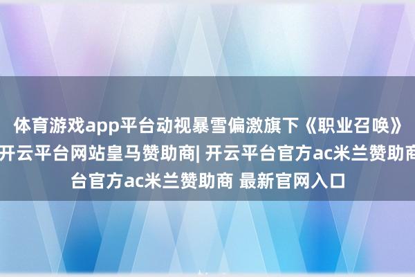 体育游戏app平台动视暴雪偏激旗下《职业召唤》缔造团队证实-开云平台网站皇马赞助商| 开云平台官方ac米兰赞助商 最新官网入口