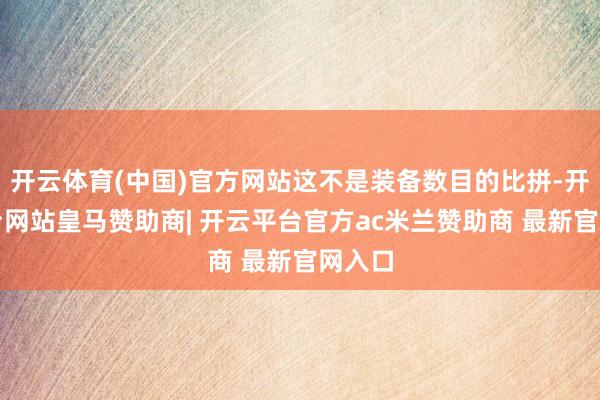 开云体育(中国)官方网站这不是装备数目的比拼-开云平台网站皇马赞助商| 开云平台官方ac米兰赞助商 最新官网入口