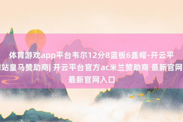 体育游戏app平台韦尔12分8篮板6盖帽-开云平台网站皇马赞助商| 开云平台官方ac米兰赞助商 最新官网入口