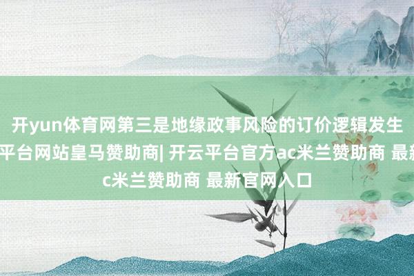 开yun体育网第三是地缘政事风险的订价逻辑发生调动-开云平台网站皇马赞助商| 开云平台官方ac米兰赞助商 最新官网入口
