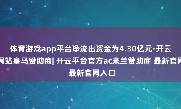 体育游戏app平台净流出资金为4.30亿元-开云平台网站皇马赞助商| 开云平台官方ac米兰赞助商 最新官网入口
