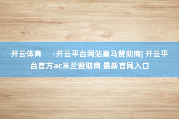 开云体育     -开云平台网站皇马赞助商| 开云平台官方ac米兰赞助商 最新官网入口