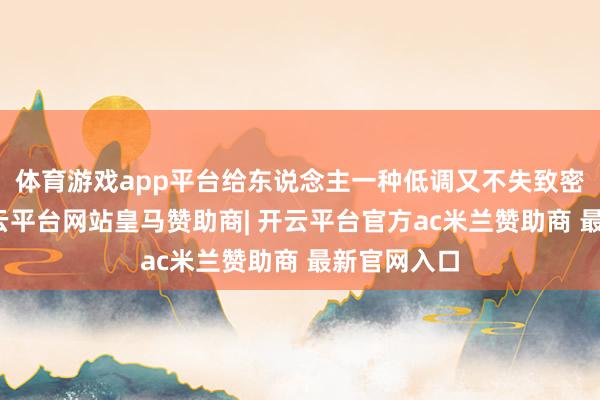 体育游戏app平台给东说念主一种低调又不失致密的嗅觉-开云平台网站皇马赞助商| 开云平台官方ac米兰赞助商 最新官网入口