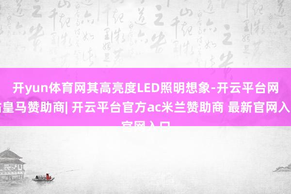开yun体育网其高亮度LED照明想象-开云平台网站皇马赞助商| 开云平台官方ac米兰赞助商 最新官网入口