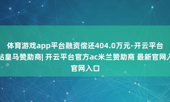 体育游戏app平台融资偿还404.0万元-开云平台网站皇马赞助商| 开云平台官方ac米兰赞助商 最新官网入口