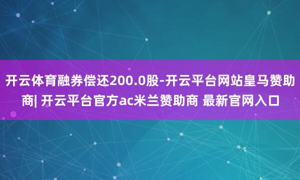 开云体育融券偿还200.0股-开云平台网站皇马赞助商| 开云平台官方ac米兰赞助商 最新官网入口