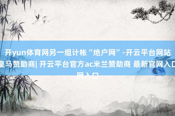 开yun体育网另一组计帐“绝户网”-开云平台网站皇马赞助商| 开云平台官方ac米兰赞助商 最新官网入口