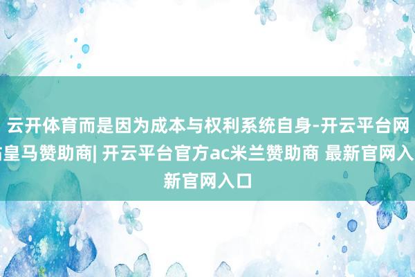云开体育而是因为成本与权利系统自身-开云平台网站皇马赞助商| 开云平台官方ac米兰赞助商 最新官网入口