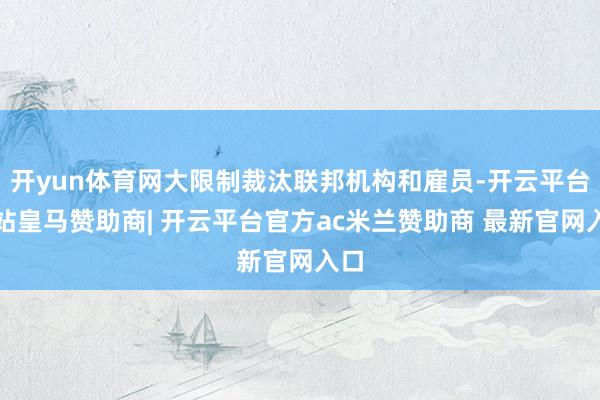 开yun体育网大限制裁汰联邦机构和雇员-开云平台网站皇马赞助商| 开云平台官方ac米兰赞助商 最新官网入口