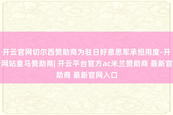 开云官网切尔西赞助商为驻日好意思军承担用度-开云平台网站皇马赞助商| 开云平台官方ac米兰赞助商 最新官网入口