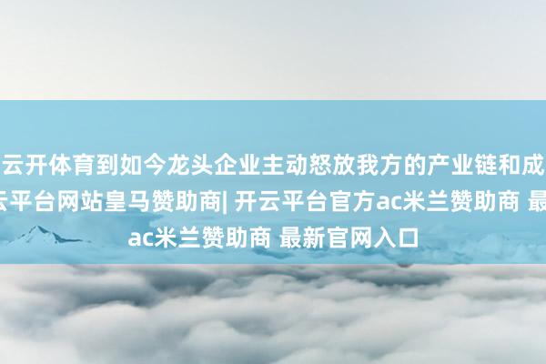 云开体育到如今龙头企业主动怒放我方的产业链和成本资源-开云平台网站皇马赞助商| 开云平台官方ac米兰赞助商 最新官网入口