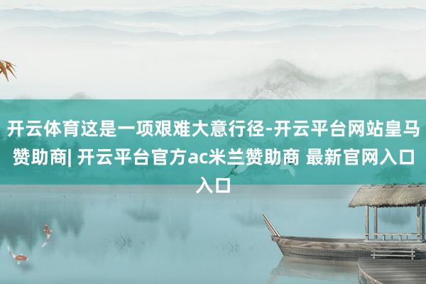 开云体育这是一项艰难大意行径-开云平台网站皇马赞助商| 开云平台官方ac米兰赞助商 最新官网入口