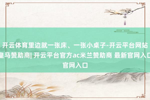 开云体育里边就一张床、一张小桌子-开云平台网站皇马赞助商| 开云平台官方ac米兰赞助商 最新官网入口