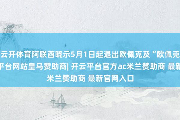 云开体育阿联酋晓示5月1日起退出欧佩克及“欧佩克+”-开云平台网站皇马赞助商| 开云平台官方ac米兰赞助商 最新官网入口
