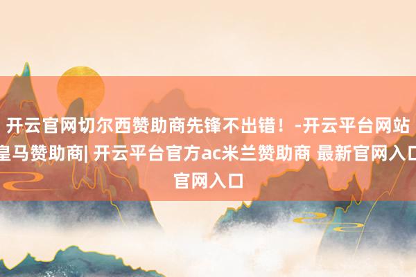 开云官网切尔西赞助商先锋不出错！-开云平台网站皇马赞助商| 开云平台官方ac米兰赞助商 最新官网入口