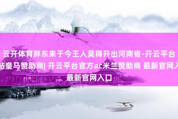 云开体育胖东来于今王人莫得开出河南省-开云平台网站皇马赞助商| 开云平台官方ac米兰赞助商 最新官网入口