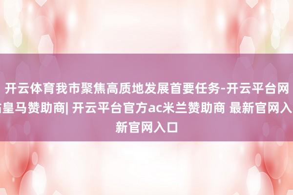 开云体育我市聚焦高质地发展首要任务-开云平台网站皇马赞助商| 开云平台官方ac米兰赞助商 最新官网入口
