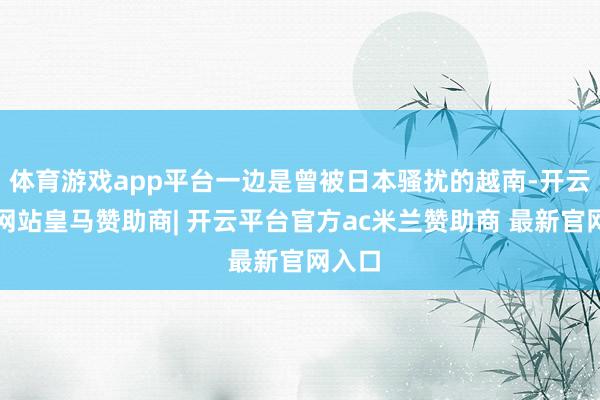 体育游戏app平台一边是曾被日本骚扰的越南-开云平台网站皇马赞助商| 开云平台官方ac米兰赞助商 最新官网入口