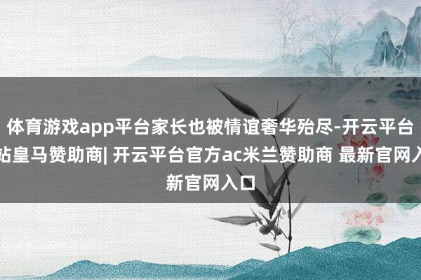 体育游戏app平台家长也被情谊奢华殆尽-开云平台网站皇马赞助商| 开云平台官方ac米兰赞助商 最新官网入口